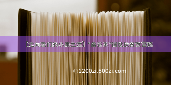 【走向我们的小康生活】“幽谷米”铺设扶贫致富路