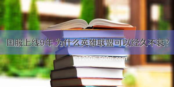 国服上线9年 为什么英雄联盟可以经久不衰？