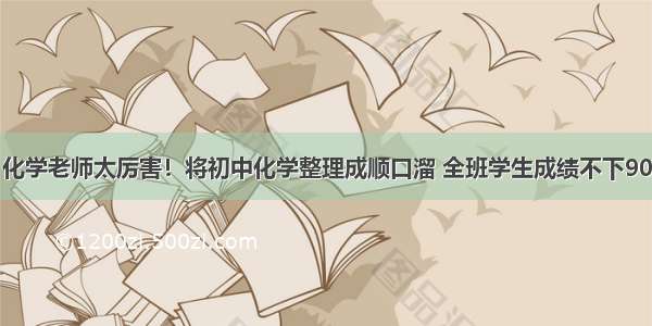 化学老师太厉害！将初中化学整理成顺口溜 全班学生成绩不下90