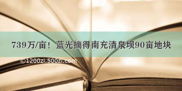 739万/亩！蓝光摘得南充清泉坝90亩地块