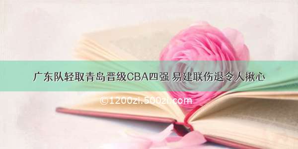 广东队轻取青岛晋级CBA四强 易建联伤退令人揪心