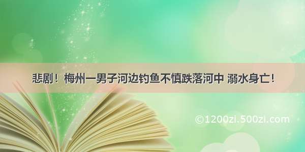 悲剧！梅州一男子河边钓鱼不慎跌落河中 溺水身亡！