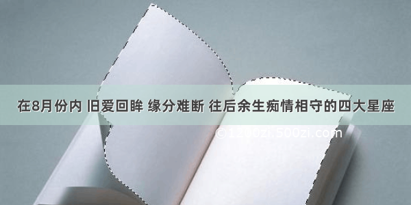 在8月份内 旧爱回眸 缘分难断 往后余生痴情相守的四大星座