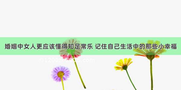 婚姻中女人更应该懂得知足常乐 记住自己生活中的那些小幸福