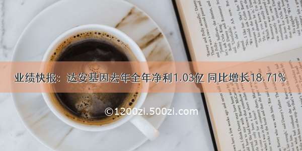 业绩快报：达安基因去年全年净利1.03亿 同比增长18.71%