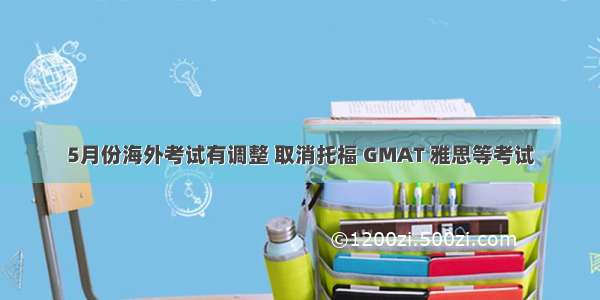 5月份海外考试有调整 取消托福 GMAT 雅思等考试