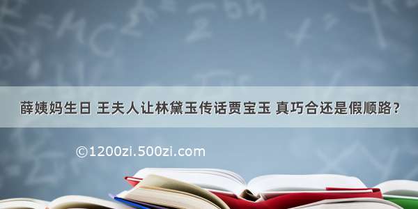 薛姨妈生日 王夫人让林黛玉传话贾宝玉 真巧合还是假顺路？