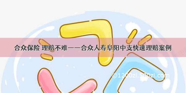 合众保险 理赔不难——合众人寿阜阳中支快速理赔案例