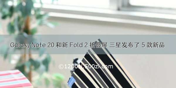 Galaxy Note 20 和新 Fold 2 折叠屏 三星发布了 5 款新品