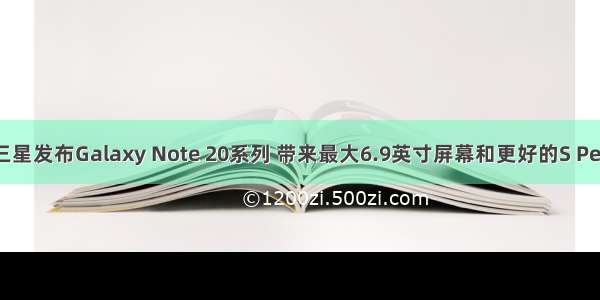 三星发布Galaxy Note 20系列 带来最大6.9英寸屏幕和更好的S Pen