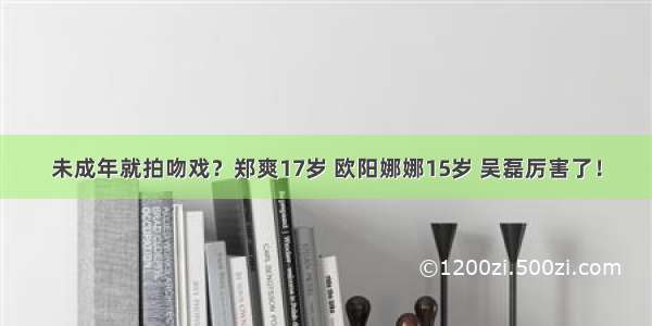 未成年就拍吻戏？郑爽17岁 欧阳娜娜15岁 吴磊厉害了！