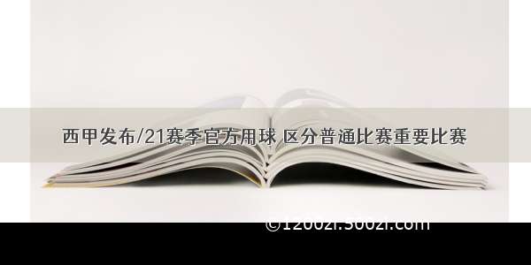 西甲发布/21赛季官方用球 区分普通比赛重要比赛