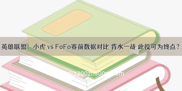 英雄联盟：小虎 vs FoFo赛前数据对比 背水一战 此役可为终点？