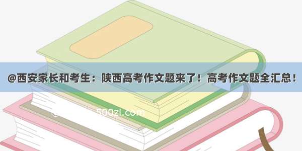 @西安家长和考生：陕西高考作文题来了！高考作文题全汇总！