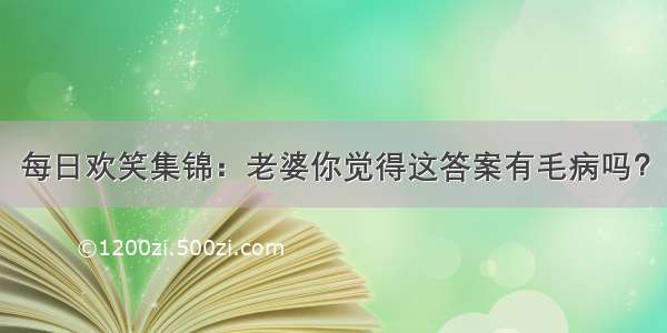 每日欢笑集锦：老婆你觉得这答案有毛病吗？