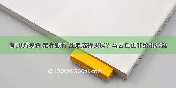 有50万现金 是存银行 还是选择买房？马云任正非给出答案