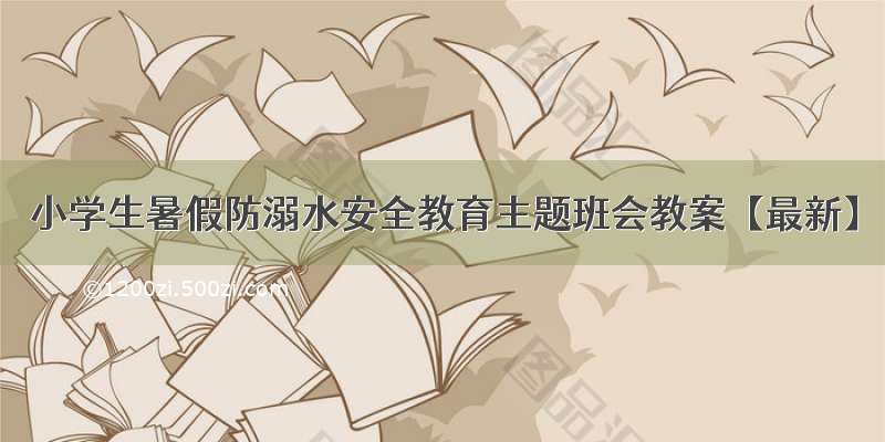 小学生暑假防溺水安全教育主题班会教案【最新】