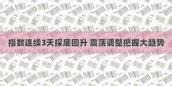 指数连续3天探底回升 震荡调整把握大趋势