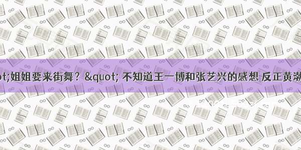 "姐姐要来街舞？" 不知道王一博和张艺兴的感想 反正黄渤尴尬
