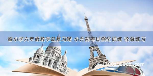 春小学六年级数学总复习题 小升初考试强化训练 收藏练习