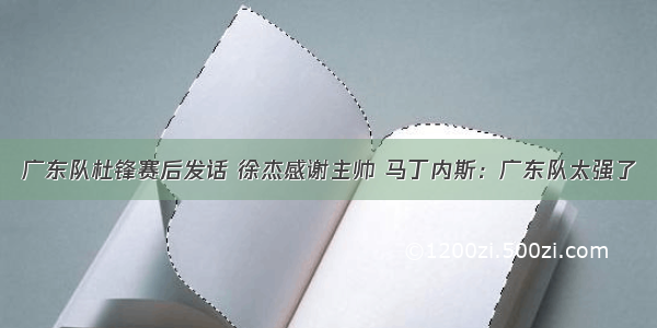 广东队杜锋赛后发话 徐杰感谢主帅 马丁内斯：广东队太强了