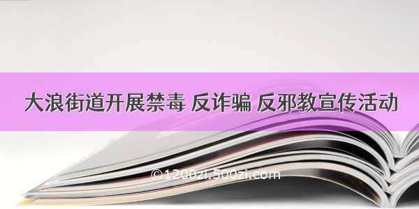 大浪街道开展禁毒 反诈骗 反邪教宣传活动