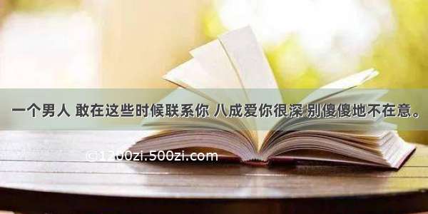 一个男人 敢在这些时候联系你 八成爱你很深 别傻傻地不在意。