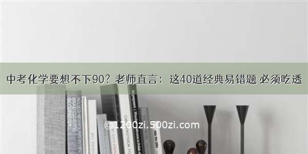 中考化学要想不下90？老师直言：这40道经典易错题 必须吃透