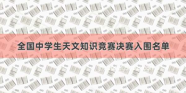 全国中学生天文知识竞赛决赛入围名单