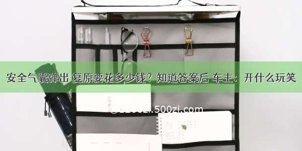 安全气囊弹出 复原要花多少钱？知道答案后 车主：开什么玩笑