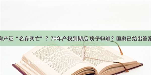 房产证“名存实亡”？70年产权到期后 房子归谁？国家已给出答案