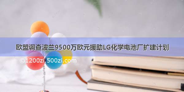 欧盟调查波兰9500万欧元援助LG化学电池厂扩建计划