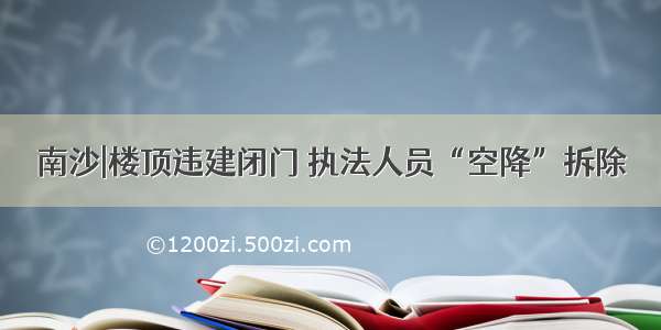 南沙|楼顶违建闭门 执法人员“空降”拆除