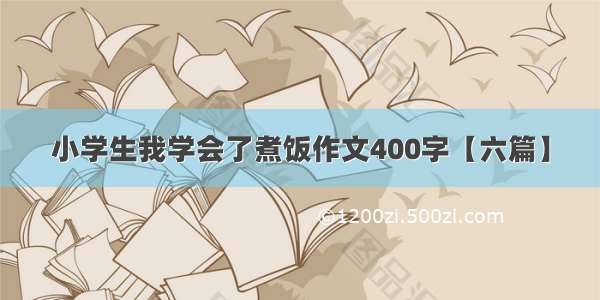 小学生我学会了煮饭作文400字【六篇】