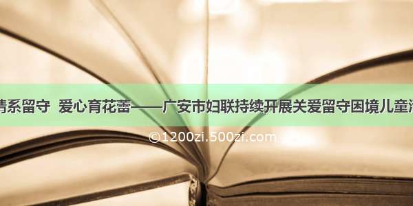 真情系留守  爱心育花蕾——广安市妇联持续开展关爱留守困境儿童活动