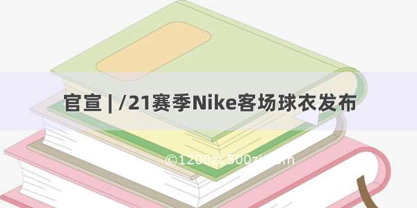 官宣 | /21赛季Nike客场球衣发布