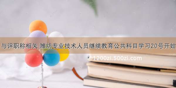 与评职称相关 潍坊专业技术人员继续教育公共科目学习20号开始