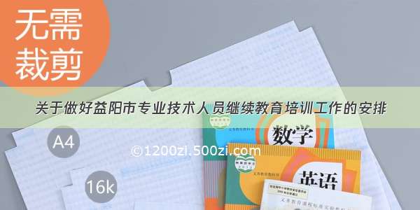 关于做好益阳市专业技术人员继续教育培训工作的安排