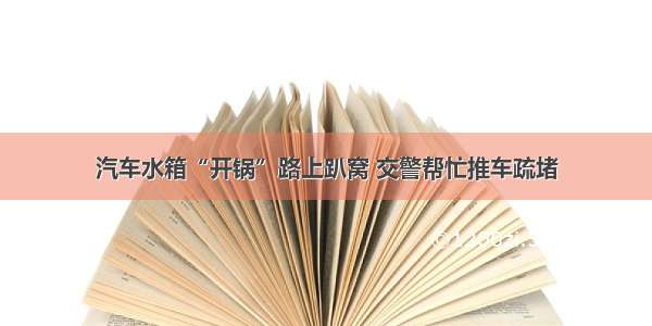 汽车水箱“开锅”路上趴窝 交警帮忙推车疏堵