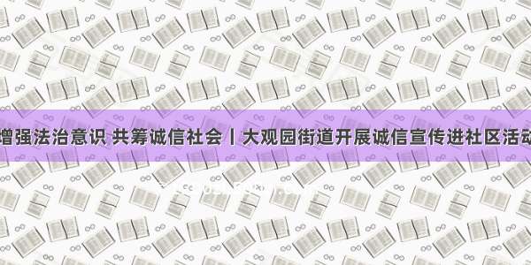 增强法治意识 共筹诚信社会丨大观园街道开展诚信宣传进社区活动