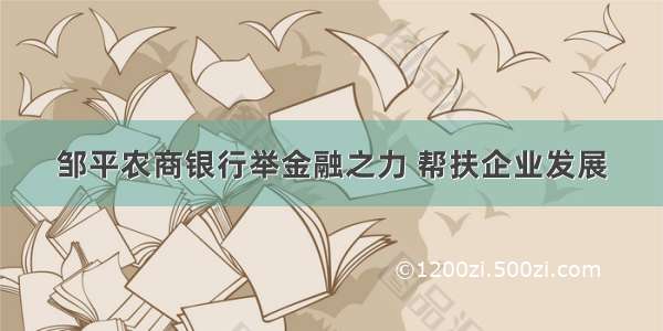 邹平农商银行举金融之力 帮扶企业发展