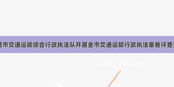 运城市交通运输综合行政执法队开展全市交通运输行政执法案卷评查活动