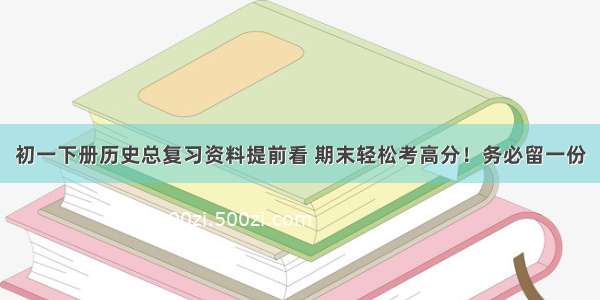 初一下册历史总复习资料提前看 期末轻松考高分！务必留一份