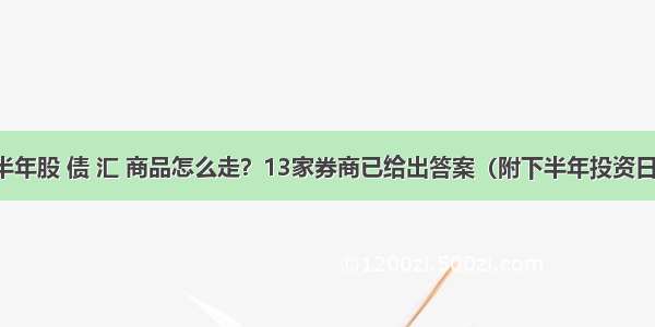 下半年股 债 汇 商品怎么走？13家券商已给出答案（附下半年投资日历）