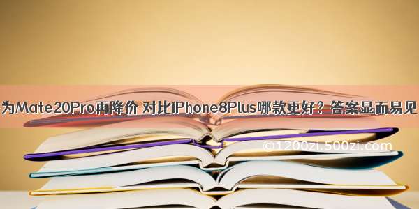 华为Mate20Pro再降价 对比iPhone8Plus哪款更好？答案显而易见！