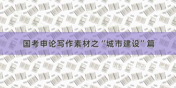 国考申论写作素材之“城市建设”篇