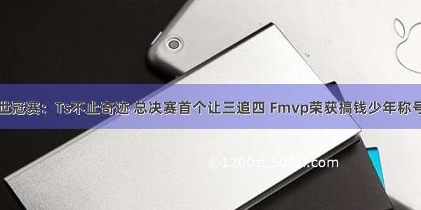 世冠赛：Ts不止奇迹 总决赛首个让三追四 Fmvp荣获搞钱少年称号