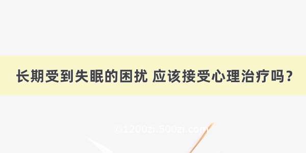 长期受到失眠的困扰 应该接受心理治疗吗？