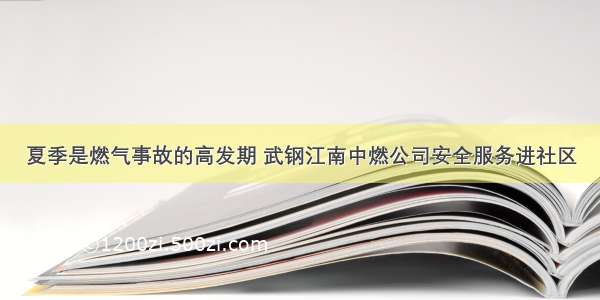 夏季是燃气事故的高发期 武钢江南中燃公司安全服务进社区