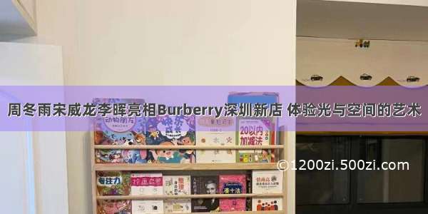 周冬雨宋威龙李晖亮相Burberry深圳新店 体验光与空间的艺术